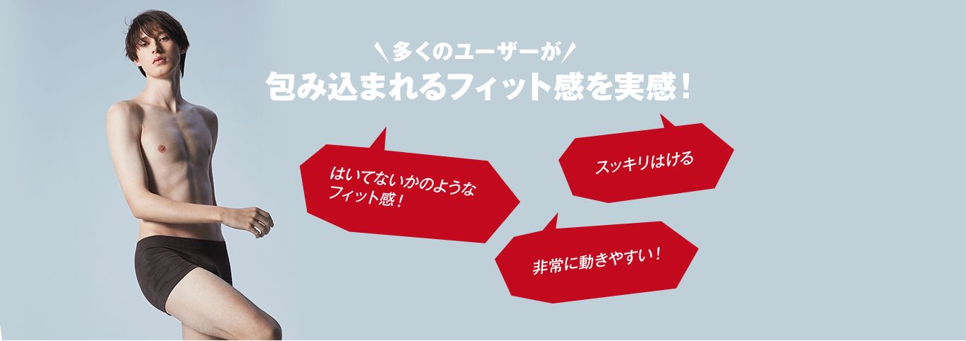 多くのユーザーが包み込まれるフィット感を実感！ はいてないかのようなフィット感！ スッキリはける 非常に動きやすい！