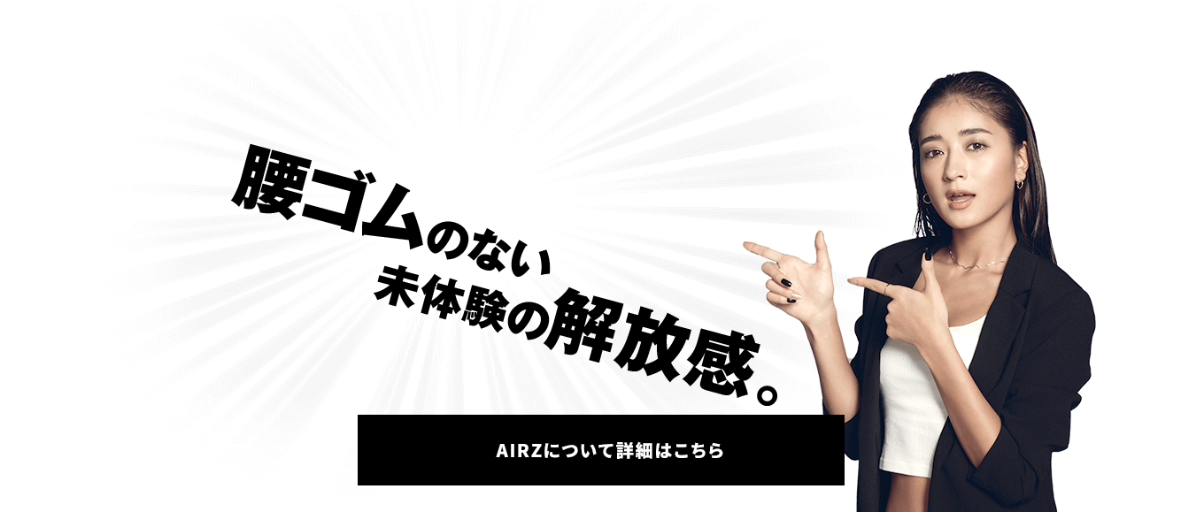 腰ゴムのない未体験の解放感。