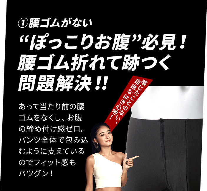 ①古紙ゴムがない　ポッコリおなか必見！腰ゴムが折れて跡つく問題解決！！あって当たり前の腰ゴムをなくし、おなかの締め付け感ゼロ。パンツ全体で包み込むように支えているのでフィット感もバツグン！