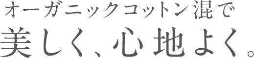 オーガニックコットン混で美しく、心地よく。