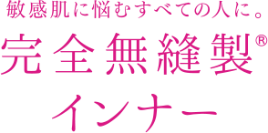 敏感肌に悩むすべての人に。完全無縫製®インナー
