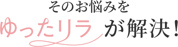 そのお悩みをゆったリラが解決！