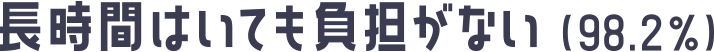 長時間はいても負担がない（98.2%）