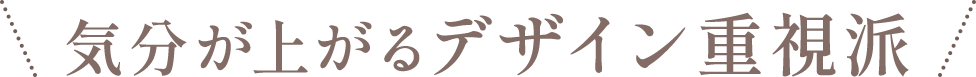 気分が上がるデザイン重視派