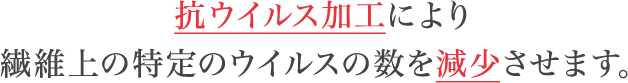 抗ウイルス加工により繊維上の特定のウイルスの数を減少させます。