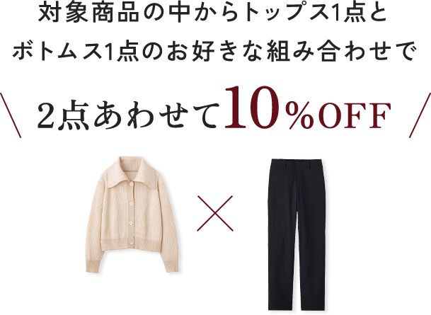 対象商品の中からトップス1点とボトムス1点のお好きな組み合わせで2点あわせて10％OFF