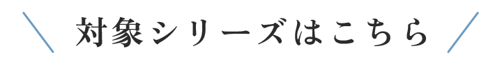 対象シリーズはこちら