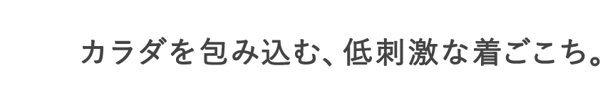 カラダを包み込む、低刺激な着ごこち。