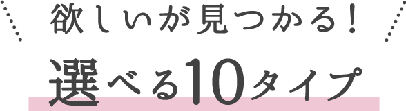 欲しいが見つかる！選べる10タイプ