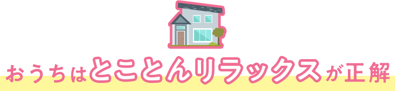 おうちはとことんリラックスが正解