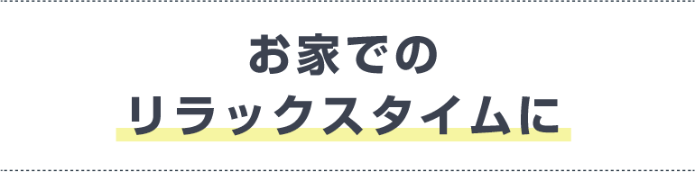 お家でのリラックスタイムに