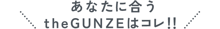 あなたに合うtheGUNZEはコレ!!