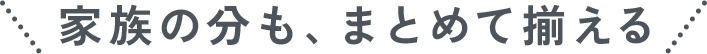家族の分も、まとめて揃える