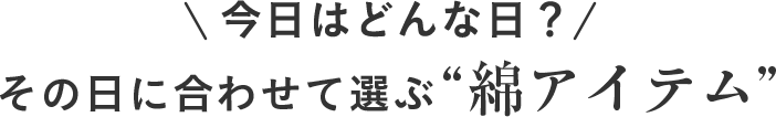 その日に合わせて選ぶ“綿アイテム”