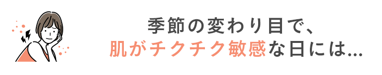 季節の変わり目で肌がチクチク敏感な日には...