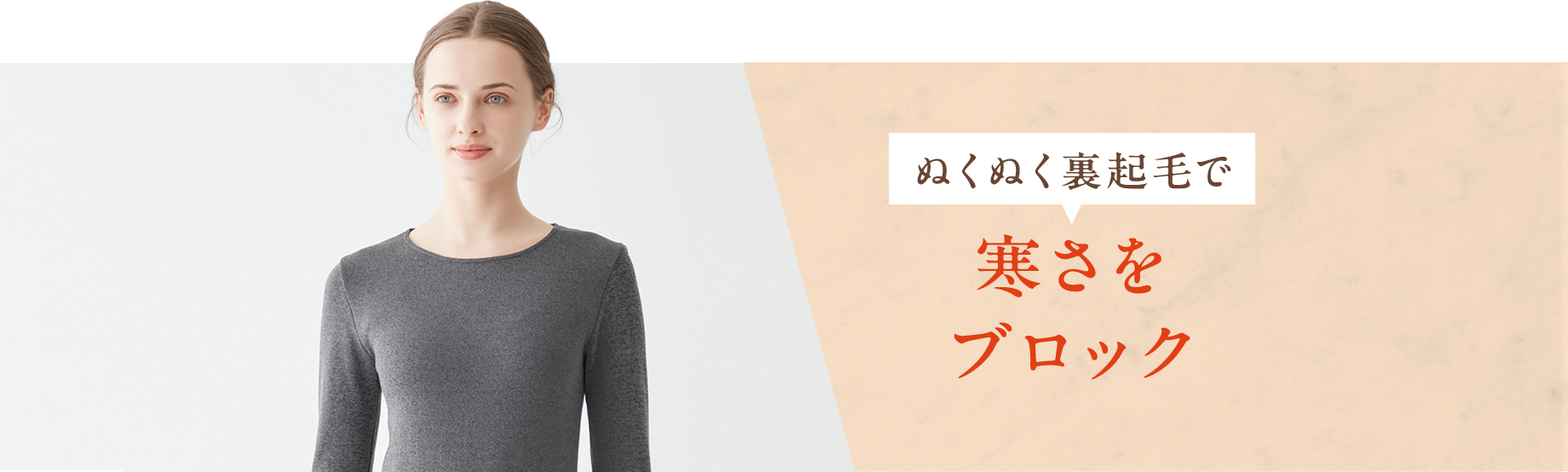 ぬくぬく裏起毛で【寒さをブロック】