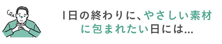 1日の終わりに、やさしい素材に包まれたい日には...