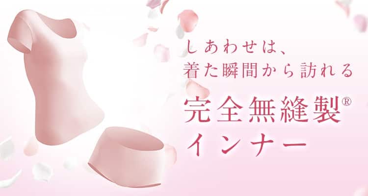 しあわせは、着た瞬間から訪れる 完全無縫製インナー