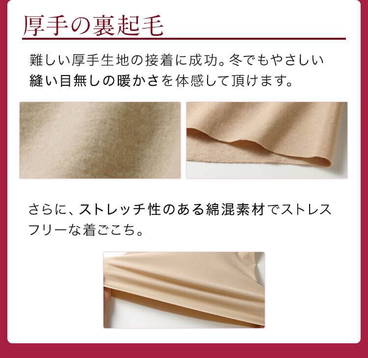 厚手の裏起毛 難しい厚手生地の接着に成功。冬でもやさしい縫い目無しの暖かさを体験して頂けます。さらに、ストレッチ性のある綿混素材でストレスフリーな着ごこち。