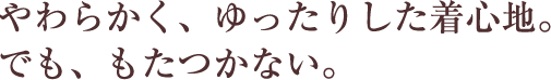 やわらかく、ゆったりした着心地。でも、もたつかない。