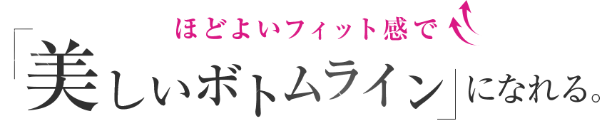 ほどよいフィット感で「美しいボトムライン」になれる。