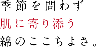 季節を問わず肌に寄り添う綿のここちよさ。