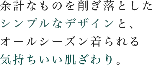 余計なものは削ぎ落としたシンプルなデザインと、オールシーズン着られる気持ちいい肌触り。