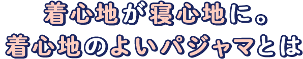 着心地が寝心地に。着心地のよいパジャマとは