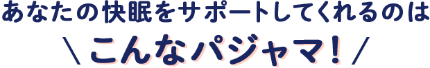 あなたの快眠をサポートしてくれるのは こんなパジャマ！