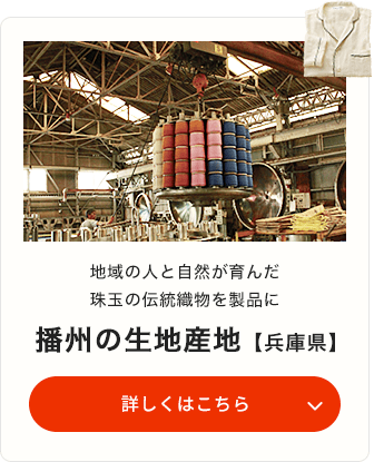 地域の人と自然が育んだ珠玉の伝統織物を製品に 播州の生地産地【兵庫県】 詳しくはこちら