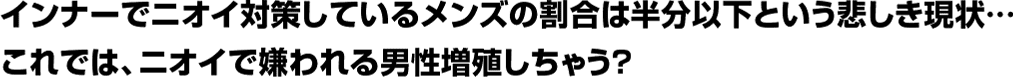 インナーでニオイ対策しているメンズの割合は半分以下という悲しき現状…これでは、ニオイで嫌われる男性増殖しちゃう？