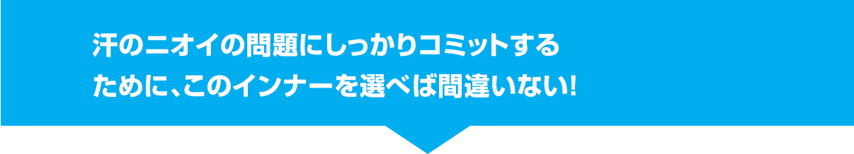 汗のニオイの問題にしっかりコミットするために、このインナーを選べば間違いない！