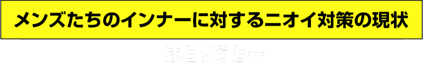 メンズたちのインナーに対するニオイ対策の現状 はというと…