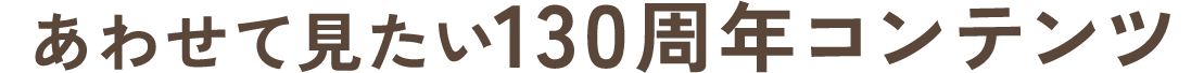 あわせて見たい130周年コンテンツ