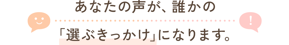 あなたの声が、誰かの「選ぶきっかけ」になります。
