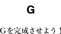 Gを完成させよう！