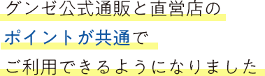 グンゼ公式通販と直営店の ポイントが共通でご利用できる ようになりました