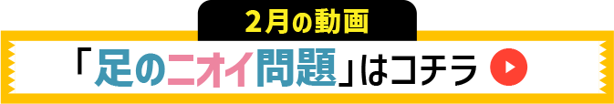 2月の動画 足のニオイ問題はコチラ