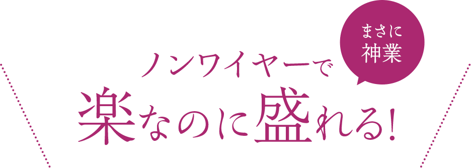 ノンワイヤーで楽なのに盛れる！
