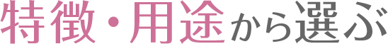 特徴・用途から選ぶ