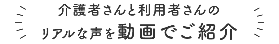 介護者さんと利用者さんのリアルな声を動画でご紹介