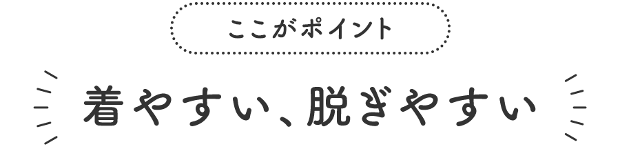 ここがポイント 着やすい、脱ぎやすい