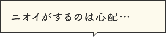 ニオイがするのは心配…