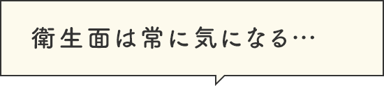 衛生面は常に気になる…