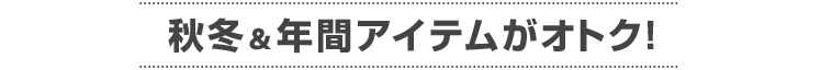 秋冬＆年間アイテムがオトク！