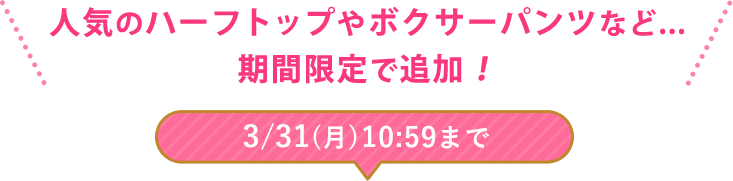 人気のハーフトップや、定番ボクサーパンツなど期間限定で追加！
