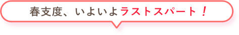 春支度、いよいよラストスパート！