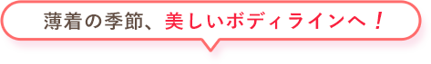 薄着の季節、美しいボディラインへ！
