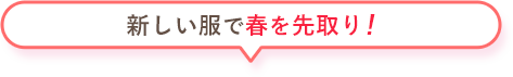 新しい服で春を先取り！