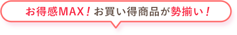 お得感MAX！お買い得商品が勢揃い！